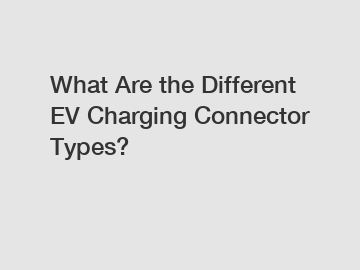 What Are the Different EV Charging Connector Types?