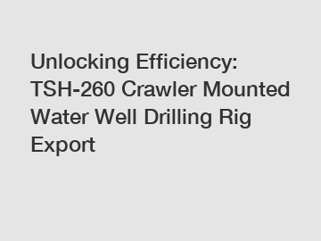 Unlocking Efficiency: TSH-260 Crawler Mounted Water Well Drilling Rig Export