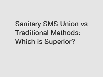 Sanitary SMS Union vs Traditional Methods: Which is Superior?