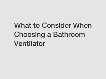 What to Consider When Choosing a Bathroom Ventilator