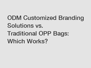 ODM Customized Branding Solutions vs. Traditional OPP Bags: Which Works?