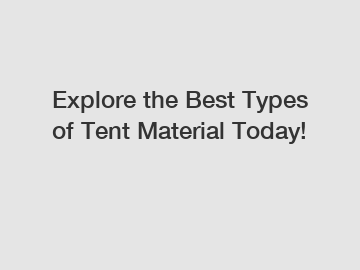 Explore the Best Types of Tent Material Today!