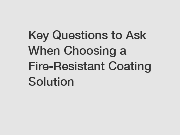 Key Questions to Ask When Choosing a Fire-Resistant Coating Solution