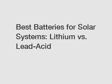 Best Batteries for Solar Systems: Lithium vs. Lead-Acid