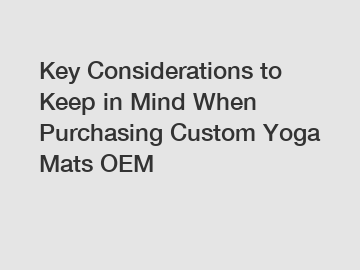 Key Considerations to Keep in Mind When Purchasing Custom Yoga Mats OEM