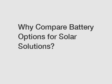 Why Compare Battery Options for Solar Solutions?