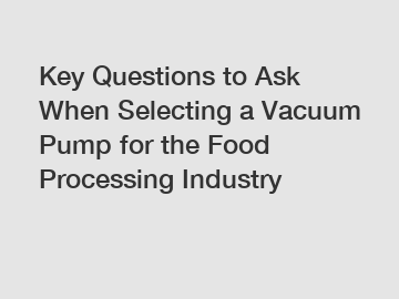 Key Questions to Ask When Selecting a Vacuum Pump for the Food Processing Industry