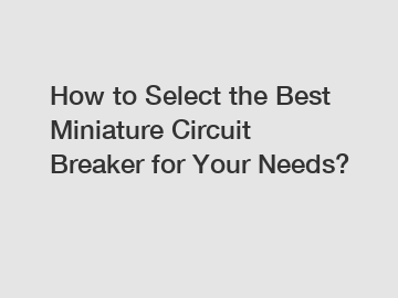 How to Select the Best Miniature Circuit Breaker for Your Needs?