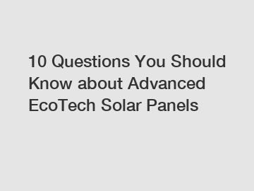 10 Questions You Should Know about Advanced EcoTech Solar Panels