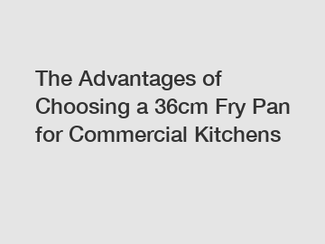 The Advantages of Choosing a 36cm Fry Pan for Commercial Kitchens