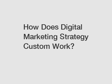 How Does Digital Marketing Strategy Custom Work?
