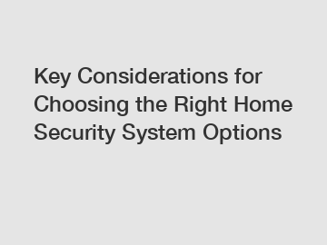 Key Considerations for Choosing the Right Home Security System Options