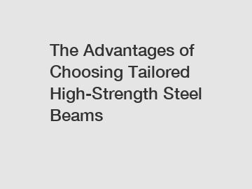 The Advantages of Choosing Tailored High-Strength Steel Beams