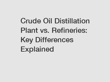 Crude Oil Distillation Plant vs. Refineries: Key Differences Explained