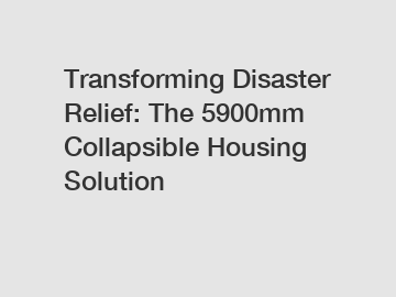Transforming Disaster Relief: The 5900mm Collapsible Housing Solution