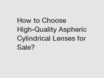 How to Choose High-Quality Aspheric Cylindrical Lenses for Sale?