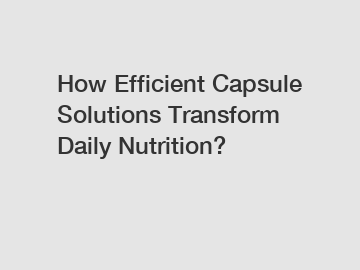 How Efficient Capsule Solutions Transform Daily Nutrition?