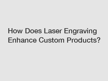 How Does Laser Engraving Enhance Custom Products?