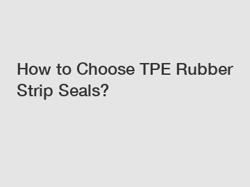 How to Choose TPE Rubber Strip Seals?