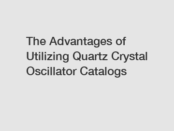 The Advantages of Utilizing Quartz Crystal Oscillator Catalogs