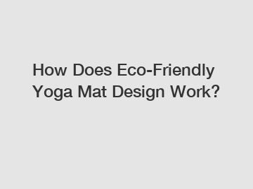 How Does Eco-Friendly Yoga Mat Design Work?