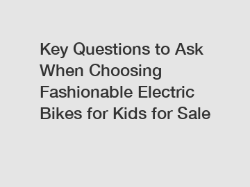 Key Questions to Ask When Choosing Fashionable Electric Bikes for Kids for Sale