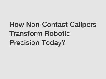 How Non-Contact Calipers Transform Robotic Precision Today?