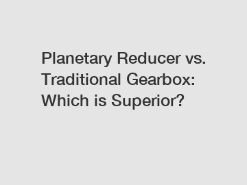 Planetary Reducer vs. Traditional Gearbox: Which is Superior?