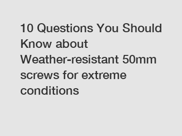 10 Questions You Should Know about Weather-resistant 50mm screws for extreme conditions