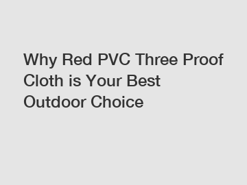 Why Red PVC Three Proof Cloth is Your Best Outdoor Choice