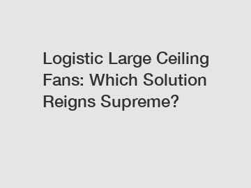 Logistic Large Ceiling Fans: Which Solution Reigns Supreme?