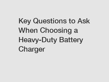 Key Questions to Ask When Choosing a Heavy-Duty Battery Charger