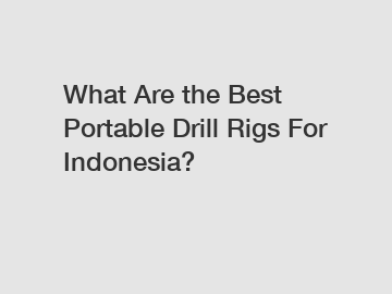 What Are the Best Portable Drill Rigs For Indonesia?