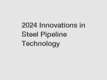 2024 Innovations in Steel Pipeline Technology
