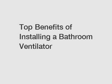 Top Benefits of Installing a Bathroom Ventilator