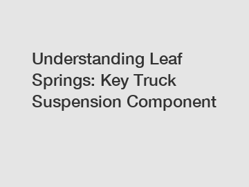 Understanding Leaf Springs: Key Truck Suspension Component