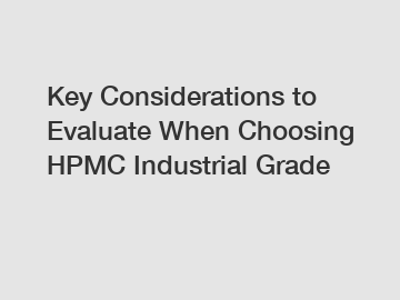 Key Considerations to Evaluate When Choosing HPMC Industrial Grade