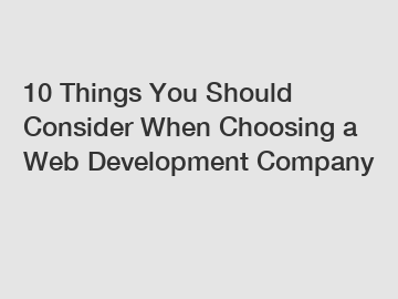 10 Things You Should Consider When Choosing a Web Development Company