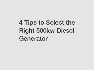 4 Tips to Select the Right 500kw Diesel Generator