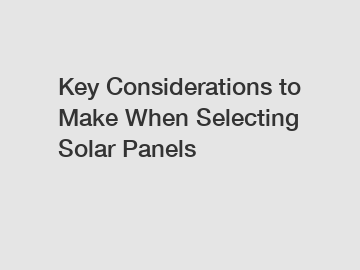 Key Considerations to Make When Selecting Solar Panels