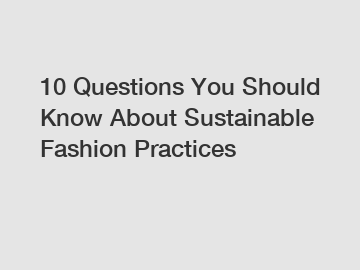 10 Questions You Should Know About Sustainable Fashion Practices