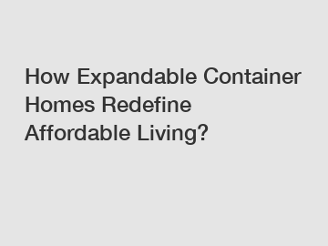 How Expandable Container Homes Redefine Affordable Living?