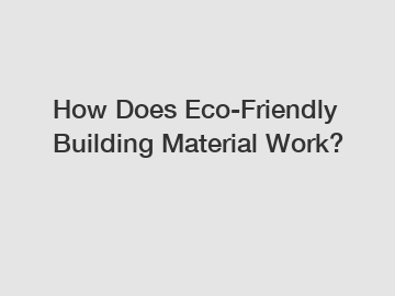 How Does Eco-Friendly Building Material Work?