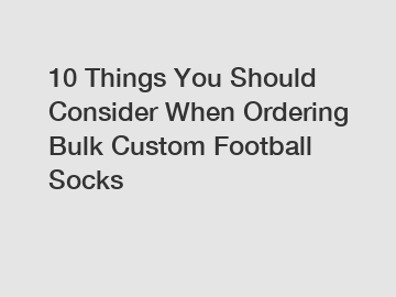 10 Things You Should Consider When Ordering Bulk Custom Football Socks