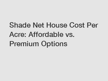 Shade Net House Cost Per Acre: Affordable vs. Premium Options