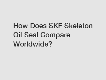 How Does SKF Skeleton Oil Seal Compare Worldwide?
