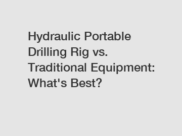 Hydraulic Portable Drilling Rig vs. Traditional Equipment: What's Best?