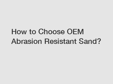 How to Choose OEM Abrasion Resistant Sand?