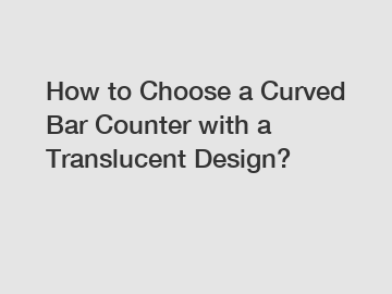 How to Choose a Curved Bar Counter with a Translucent Design?