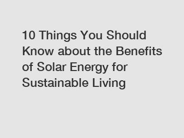 10 Things You Should Know about the Benefits of Solar Energy for Sustainable Living